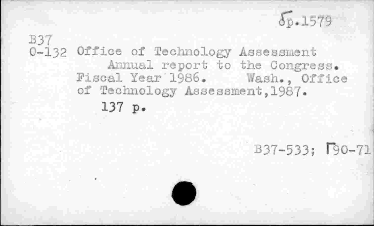 ﻿<Tp.l579
337
0-132 Office of Technology Assessment Annual report to the Congress.
Fiscal Year 1986. Wash., Office of Technology Assessment,1987«
137 p.
B37-533; T9O-71